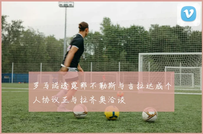 罗马诺透露那不勒斯与吉拉达成个人协议正与拉齐奥洽谈