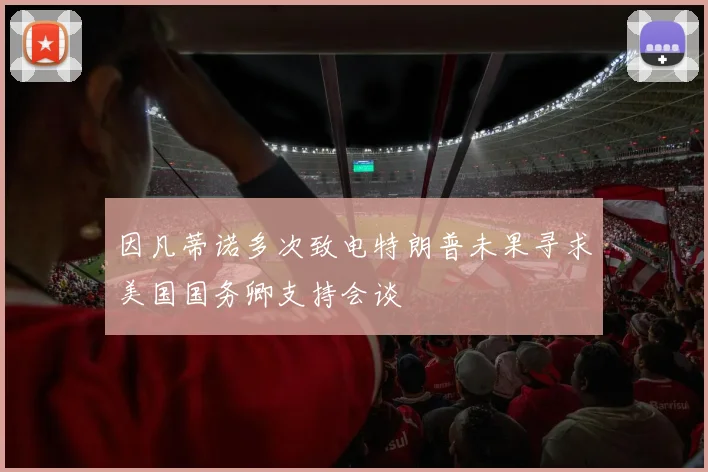 因凡蒂诺多次致电特朗普未果寻求美国国务卿支持会谈