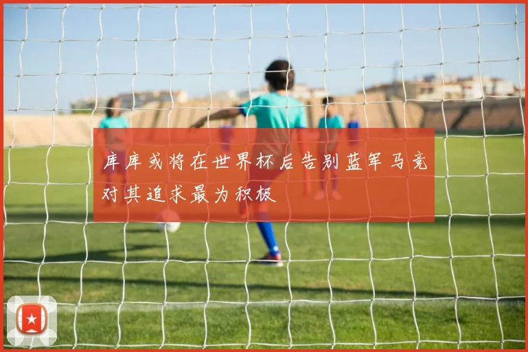 库库或将在世界杯后告别蓝军马竞对其追求最为积极