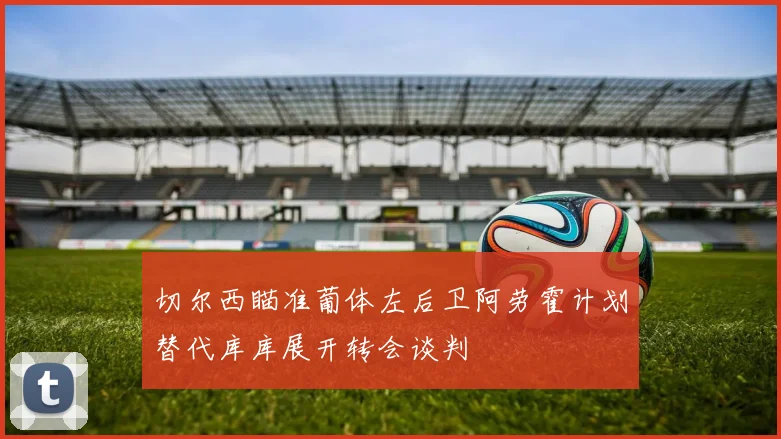 切尔西瞄准葡体左后卫阿劳霍计划替代库库展开转会谈判