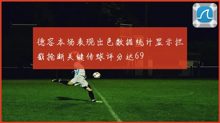德容本场表现出色数据统计显示拦截抢断关键传球评分达69