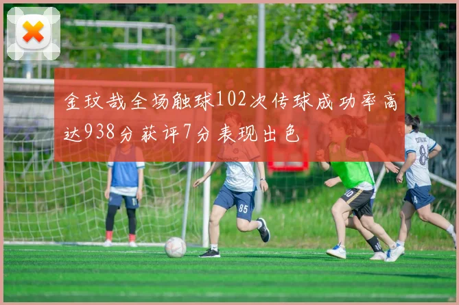 金玟哉全场触球102次传球成功率高达938分获评7分表现出色