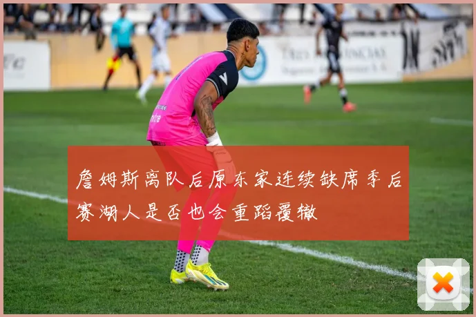 詹姆斯离队后原东家连续缺席季后赛湖人是否也会重蹈覆辙