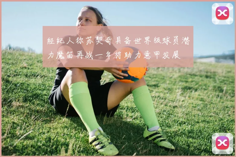 经纪人称苏契奇具备世界级球员潜力魔笛再战一年将助力意甲发展