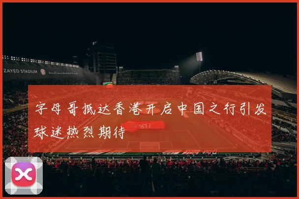 字母哥抵达香港开启中国之行引发球迷热烈期待
