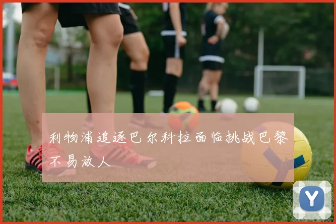 利物浦追逐巴尔科拉面临挑战巴黎不易放人