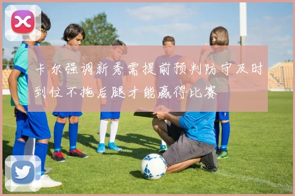 卡尔强调新秀需提前预判防守及时到位不拖后腿才能赢得比赛