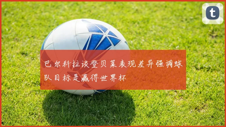 巴尔科拉谈登贝莱表现差异强调球队目标是赢得世界杯