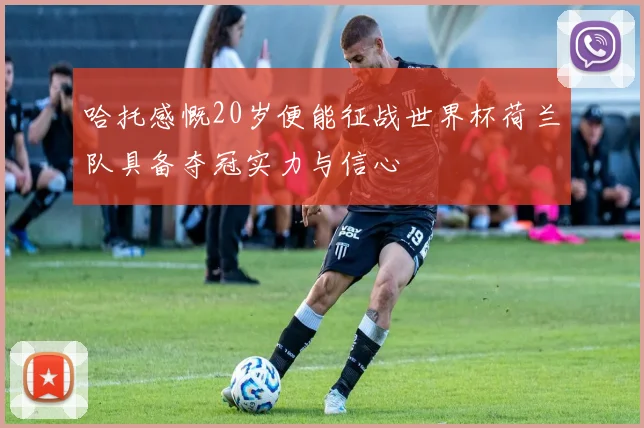 哈托感慨20岁便能征战世界杯荷兰队具备夺冠实力与信心