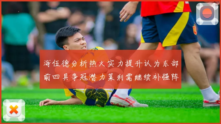 海伍德分析热火实力提升认为东部前四具争冠潜力莱利需继续补强阵容
