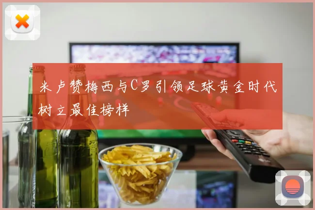 米卢赞梅西与C罗引领足球黄金时代树立最佳榜样