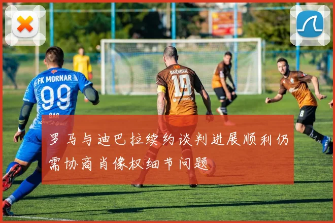罗马与迪巴拉续约谈判进展顺利仍需协商肖像权细节问题