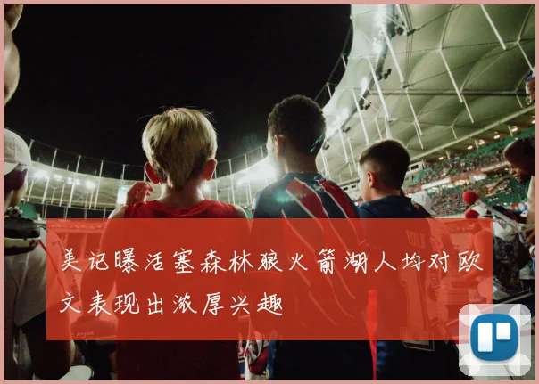 美记曝活塞森林狼火箭湖人均对欧文表现出浓厚兴趣