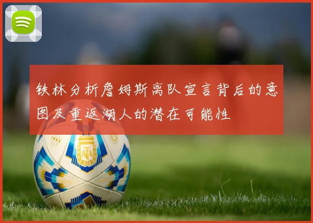 铁林分析詹姆斯离队宣言背后的意图及重返湖人的潜在可能性