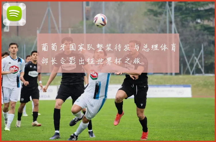 葡萄牙国家队整装待发与总理体育部长合影出征世界杯之旅