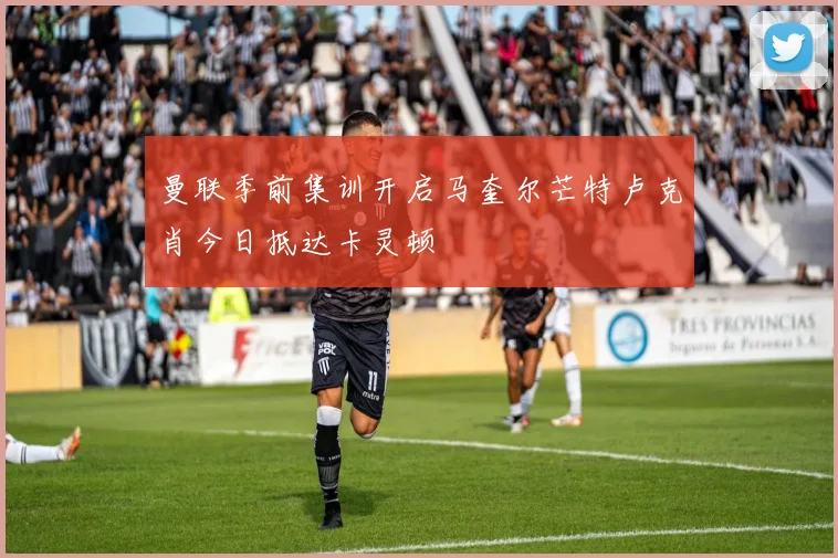 曼联季前集训开启马奎尔芒特卢克肖今日抵达卡灵顿