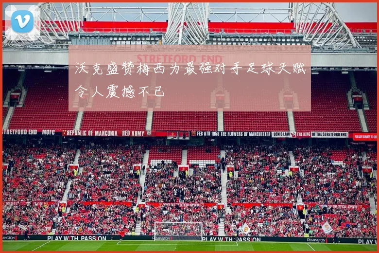 沃克盛赞梅西为最强对手足球天赋令人震撼不已