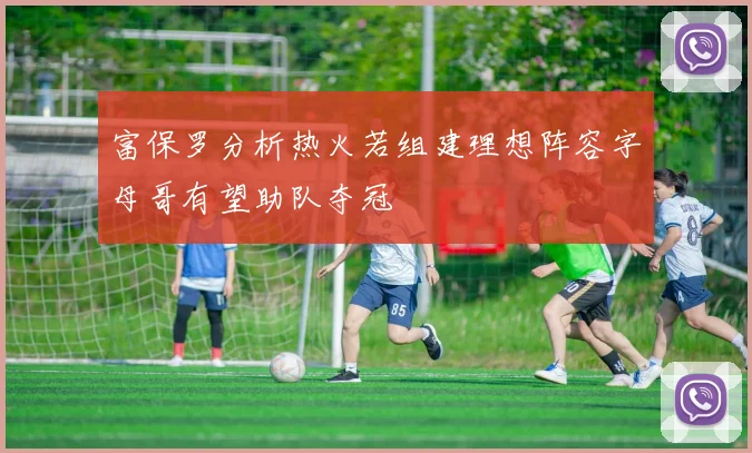 富保罗分析热火若组建理想阵容字母哥有望助队夺冠