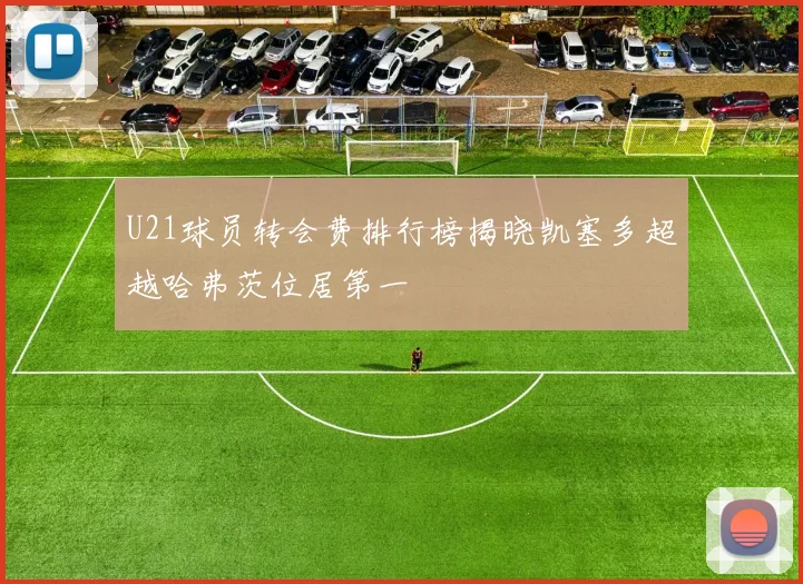 U21球员转会费排行榜揭晓凯塞多超越哈弗茨位居第一